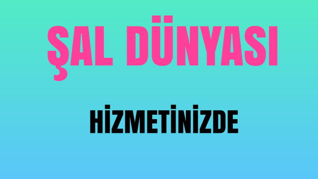 ‘Şal Dünyası’ Hizmetinizde